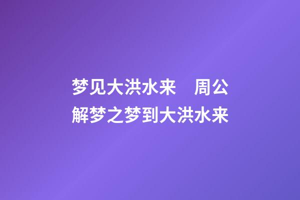 梦见大洪水来　周公解梦之梦到大洪水来